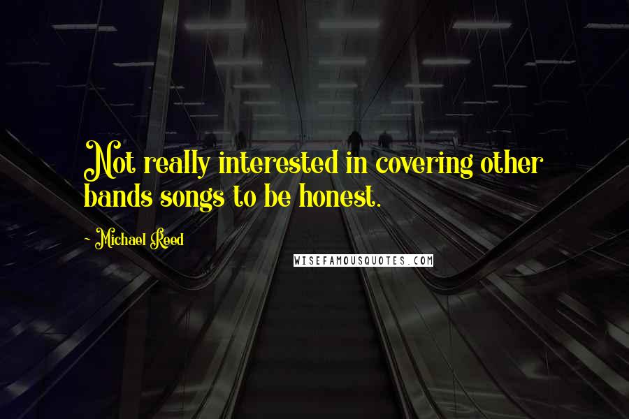 Michael Reed Quotes: Not really interested in covering other bands songs to be honest.