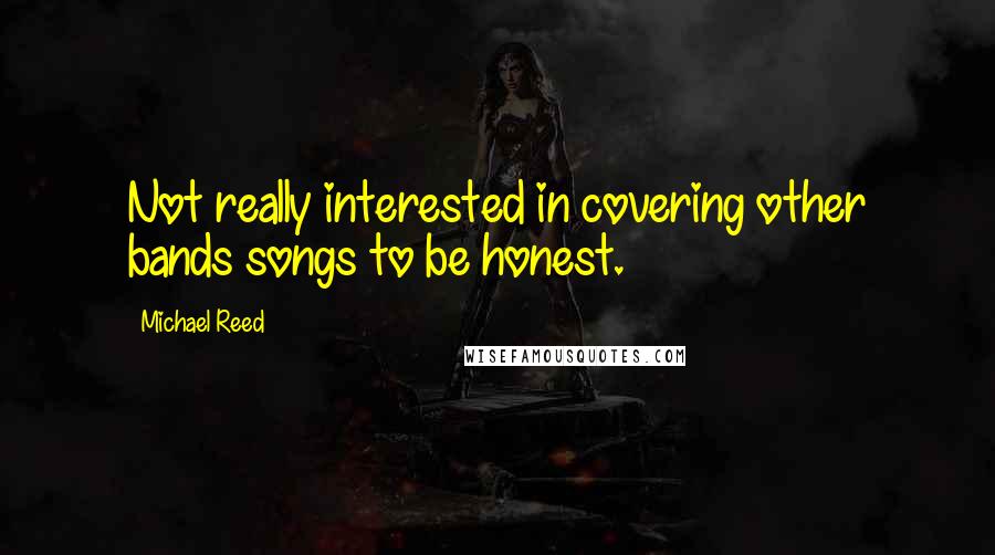 Michael Reed Quotes: Not really interested in covering other bands songs to be honest.