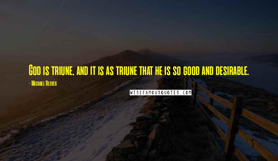 Michael Reeves Quotes: God is triune, and it is as triune that he is so good and desirable.