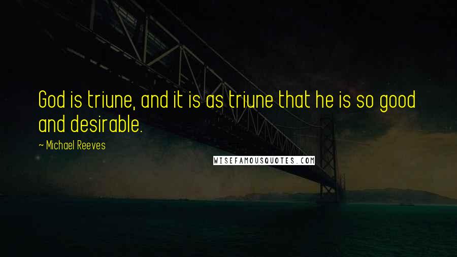 Michael Reeves Quotes: God is triune, and it is as triune that he is so good and desirable.