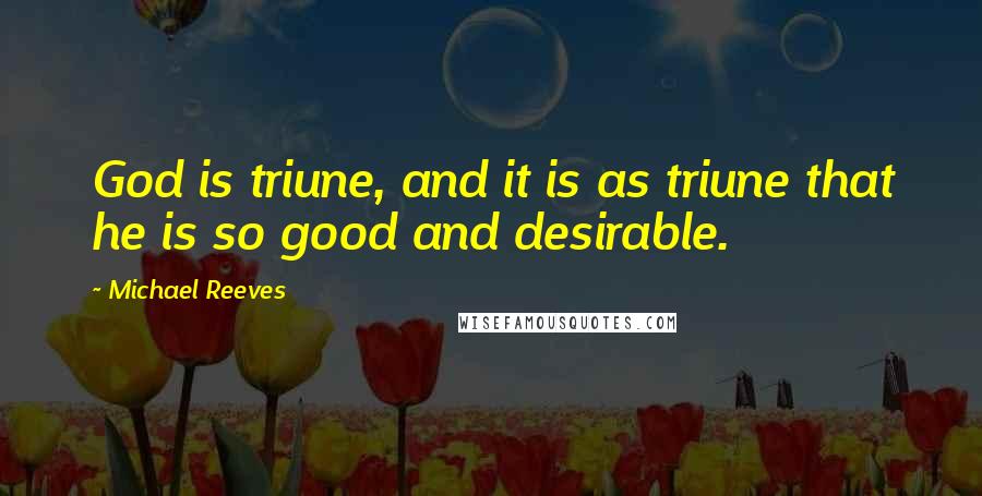 Michael Reeves Quotes: God is triune, and it is as triune that he is so good and desirable.