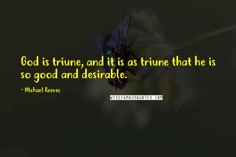 Michael Reeves Quotes: God is triune, and it is as triune that he is so good and desirable.