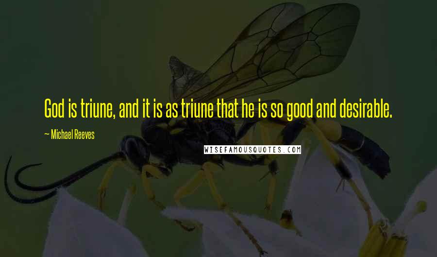 Michael Reeves Quotes: God is triune, and it is as triune that he is so good and desirable.