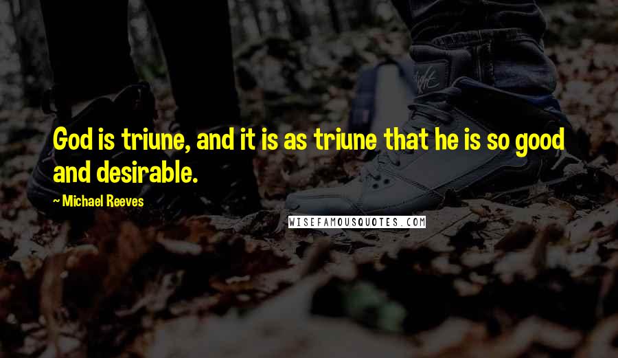 Michael Reeves Quotes: God is triune, and it is as triune that he is so good and desirable.