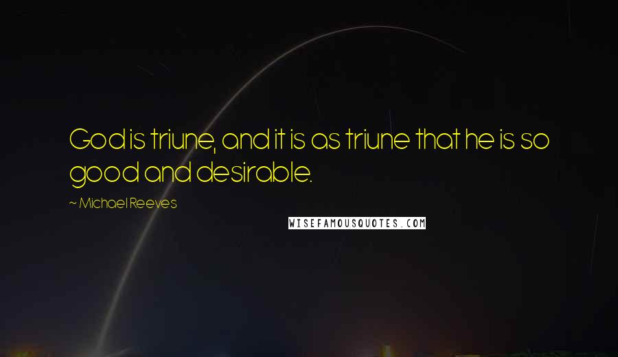 Michael Reeves Quotes: God is triune, and it is as triune that he is so good and desirable.