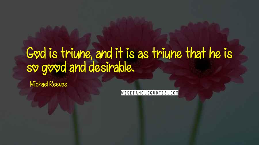 Michael Reeves Quotes: God is triune, and it is as triune that he is so good and desirable.