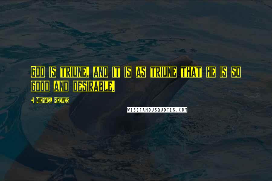 Michael Reeves Quotes: God is triune, and it is as triune that he is so good and desirable.