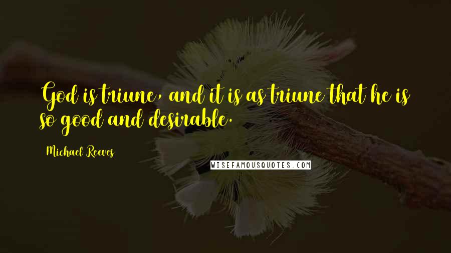 Michael Reeves Quotes: God is triune, and it is as triune that he is so good and desirable.