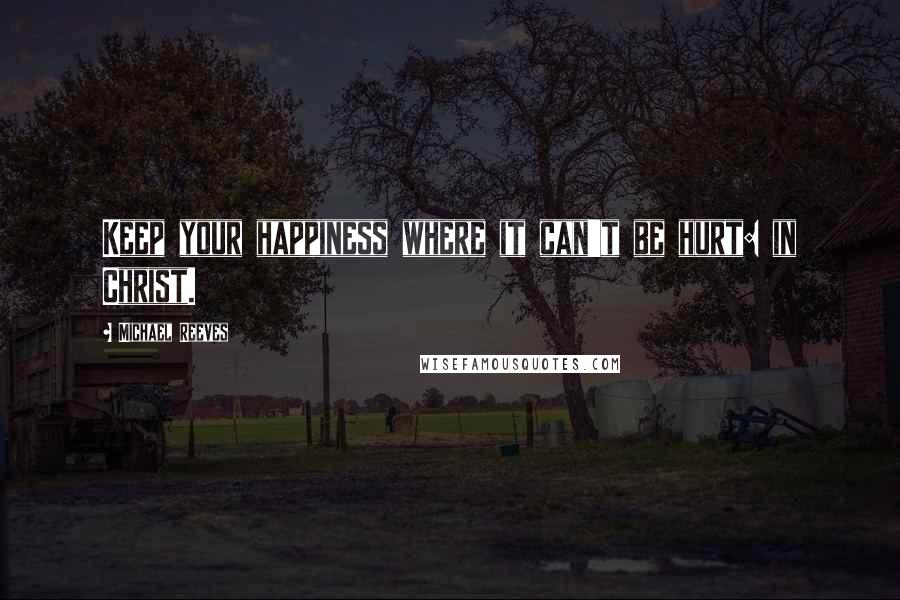 Michael Reeves Quotes: Keep your happiness where it can't be hurt: in Christ.