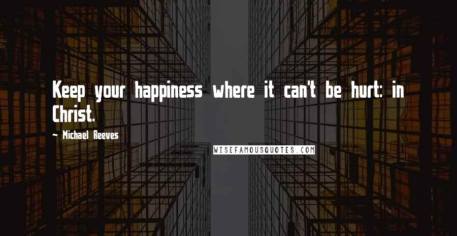 Michael Reeves Quotes: Keep your happiness where it can't be hurt: in Christ.