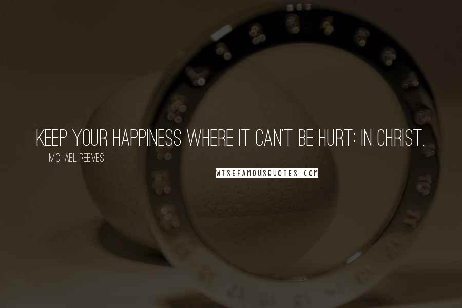 Michael Reeves Quotes: Keep your happiness where it can't be hurt: in Christ.