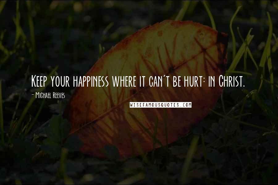 Michael Reeves Quotes: Keep your happiness where it can't be hurt: in Christ.