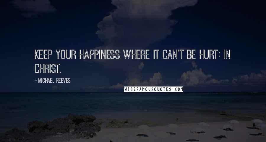 Michael Reeves Quotes: Keep your happiness where it can't be hurt: in Christ.