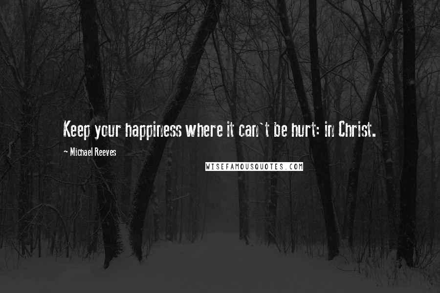 Michael Reeves Quotes: Keep your happiness where it can't be hurt: in Christ.