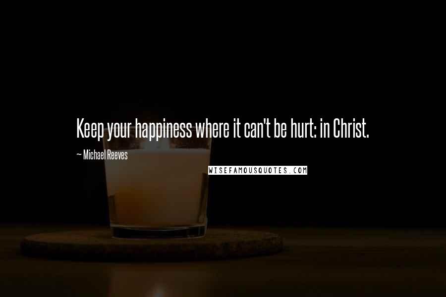 Michael Reeves Quotes: Keep your happiness where it can't be hurt: in Christ.