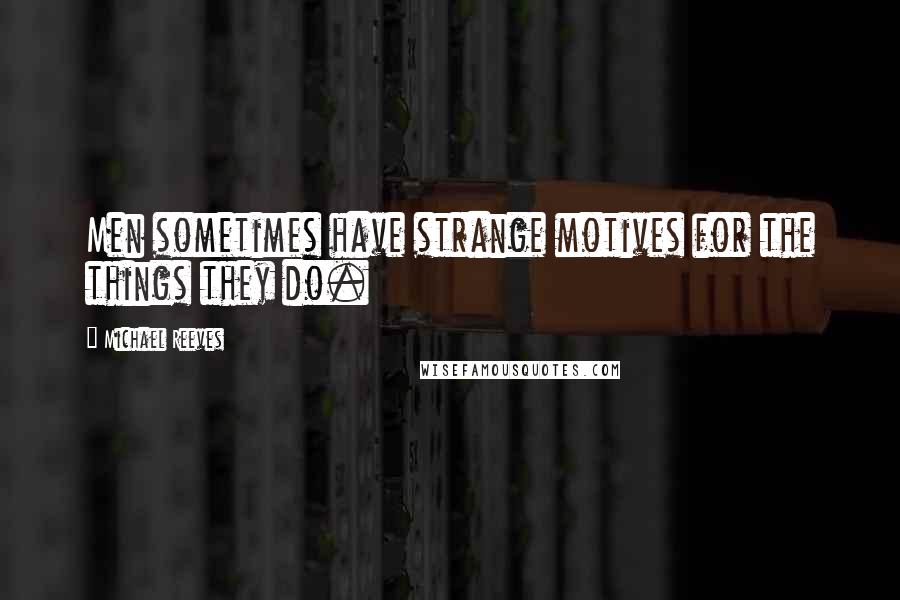 Michael Reeves Quotes: Men sometimes have strange motives for the things they do.
