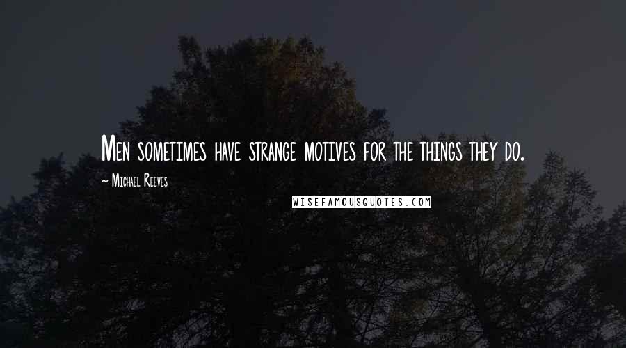 Michael Reeves Quotes: Men sometimes have strange motives for the things they do.