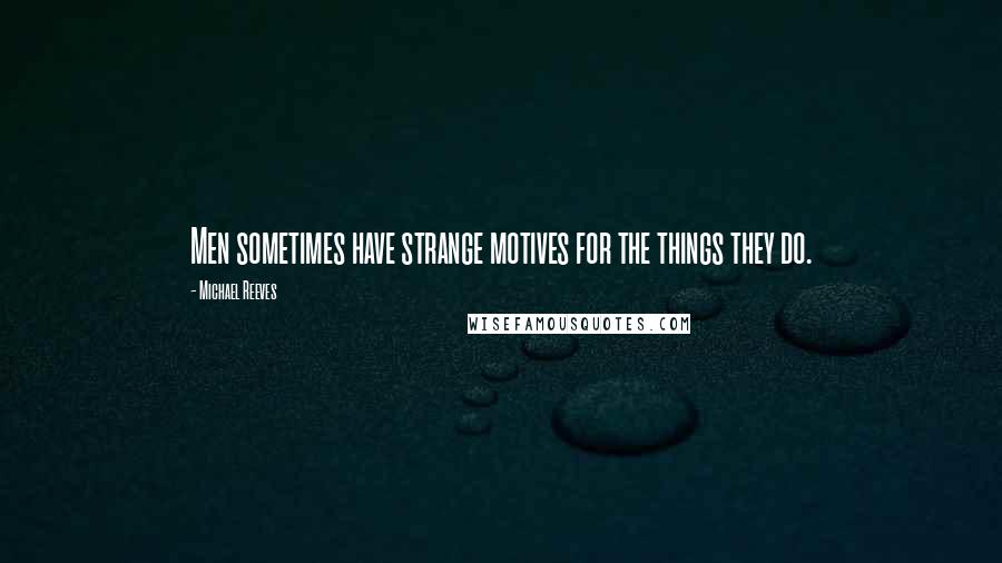 Michael Reeves Quotes: Men sometimes have strange motives for the things they do.