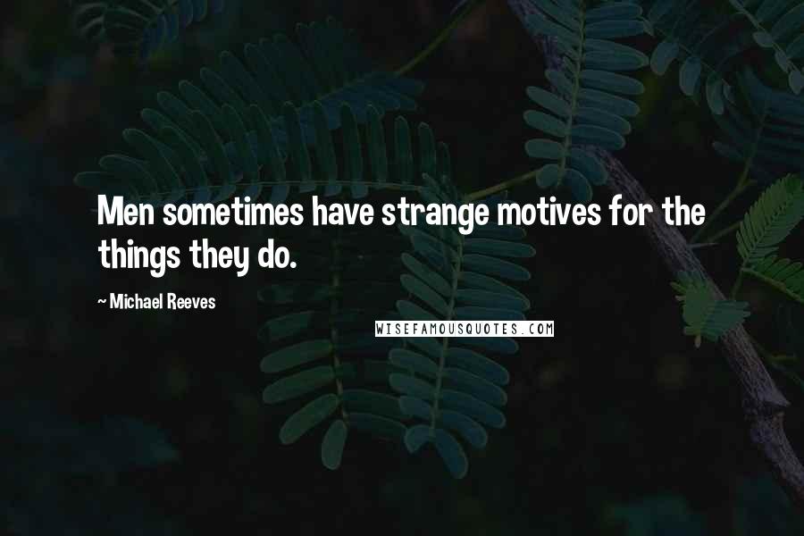 Michael Reeves Quotes: Men sometimes have strange motives for the things they do.