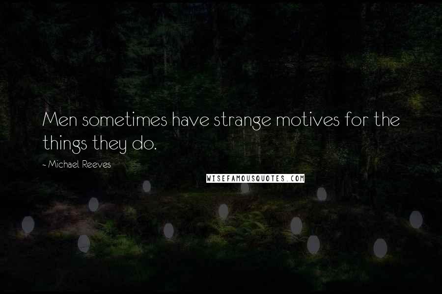 Michael Reeves Quotes: Men sometimes have strange motives for the things they do.