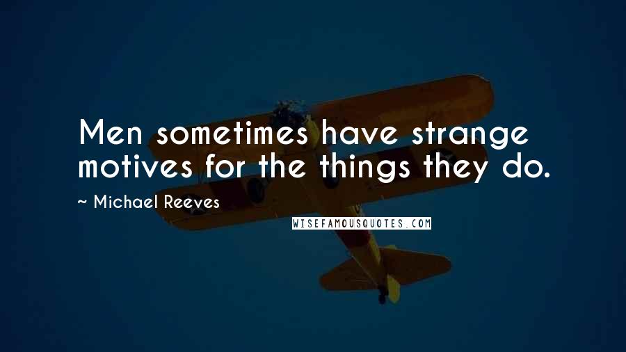 Michael Reeves Quotes: Men sometimes have strange motives for the things they do.