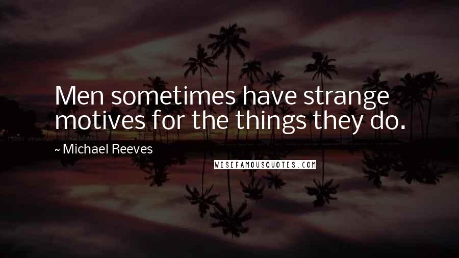 Michael Reeves Quotes: Men sometimes have strange motives for the things they do.