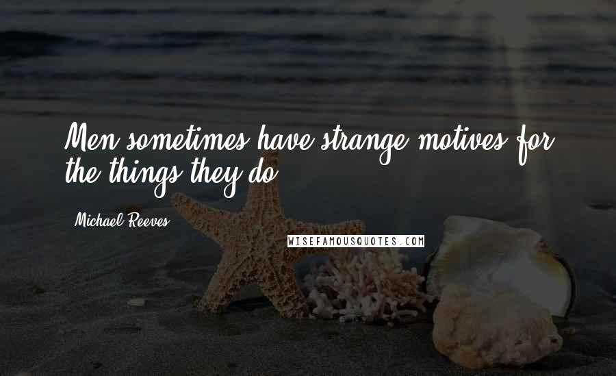 Michael Reeves Quotes: Men sometimes have strange motives for the things they do.