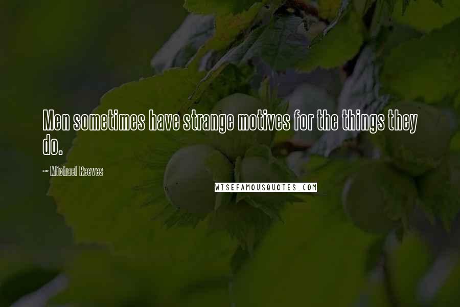 Michael Reeves Quotes: Men sometimes have strange motives for the things they do.
