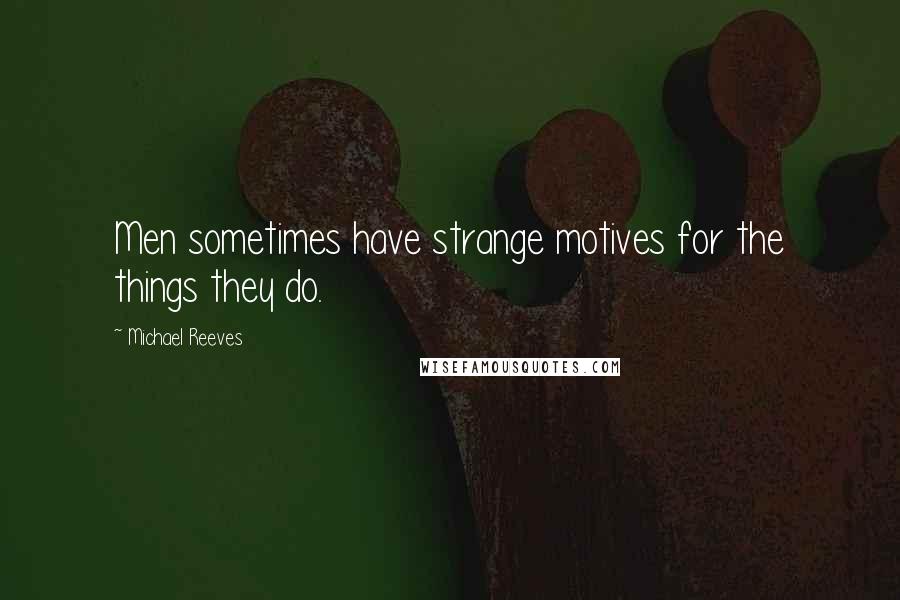 Michael Reeves Quotes: Men sometimes have strange motives for the things they do.