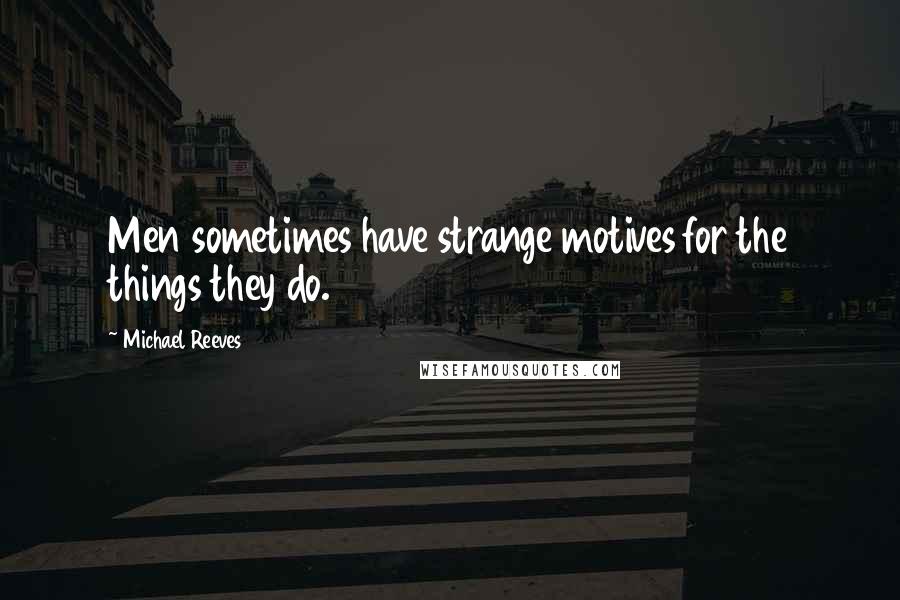 Michael Reeves Quotes: Men sometimes have strange motives for the things they do.
