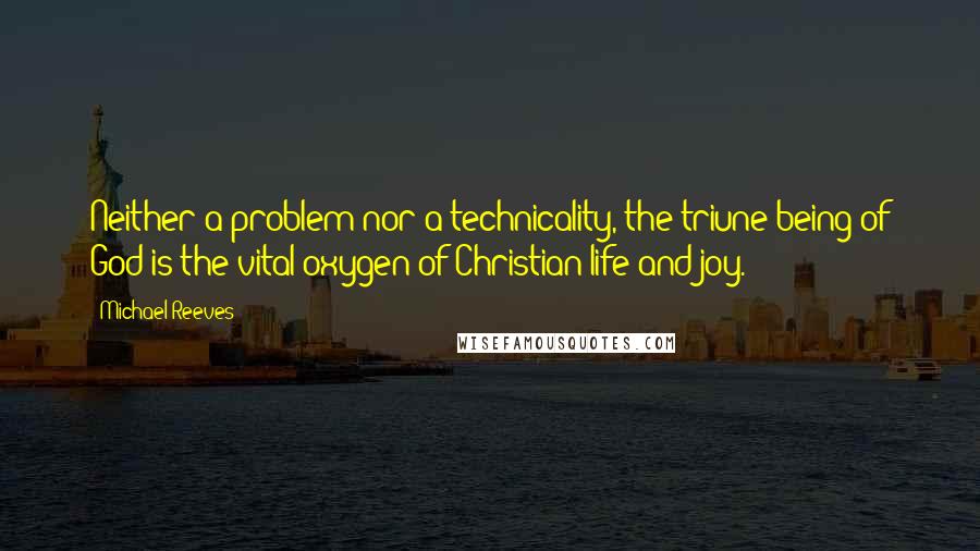 Michael Reeves Quotes: Neither a problem nor a technicality, the triune being of God is the vital oxygen of Christian life and joy.