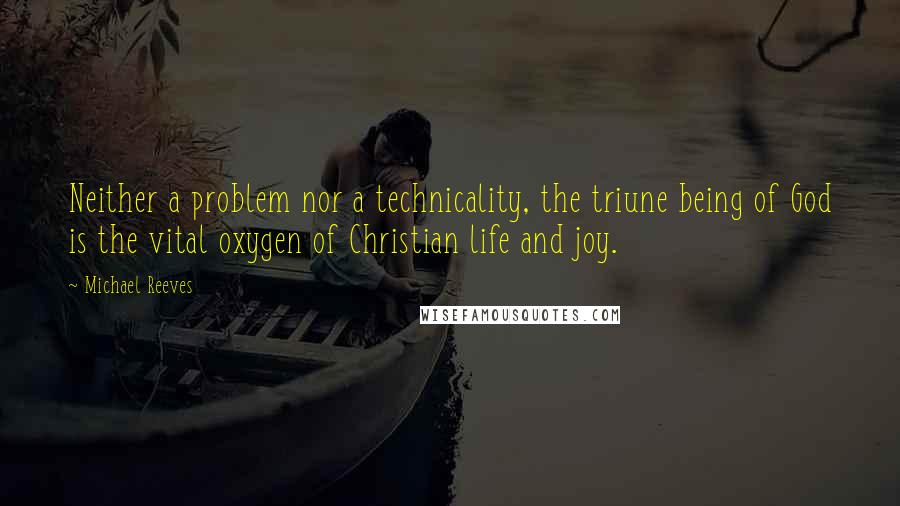 Michael Reeves Quotes: Neither a problem nor a technicality, the triune being of God is the vital oxygen of Christian life and joy.