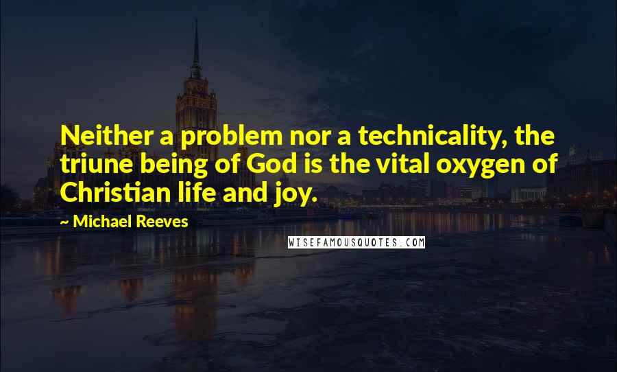 Michael Reeves Quotes: Neither a problem nor a technicality, the triune being of God is the vital oxygen of Christian life and joy.