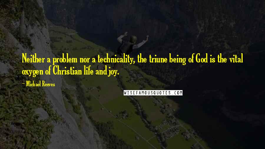 Michael Reeves Quotes: Neither a problem nor a technicality, the triune being of God is the vital oxygen of Christian life and joy.