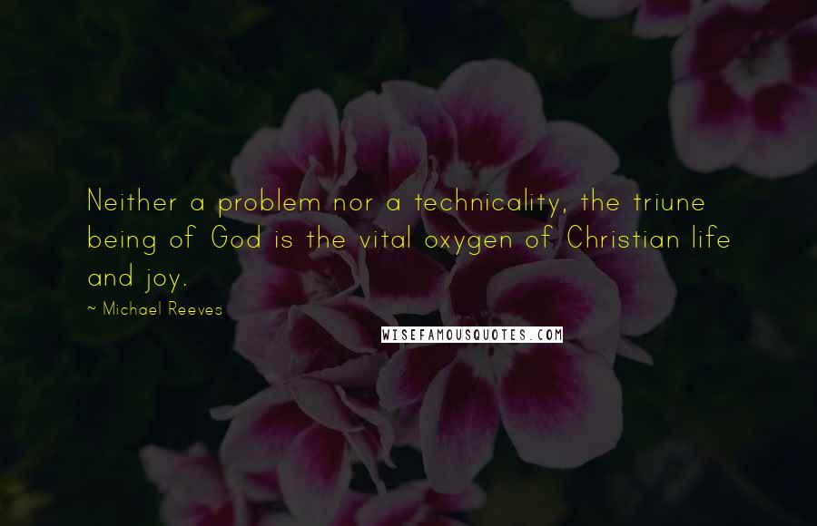 Michael Reeves Quotes: Neither a problem nor a technicality, the triune being of God is the vital oxygen of Christian life and joy.