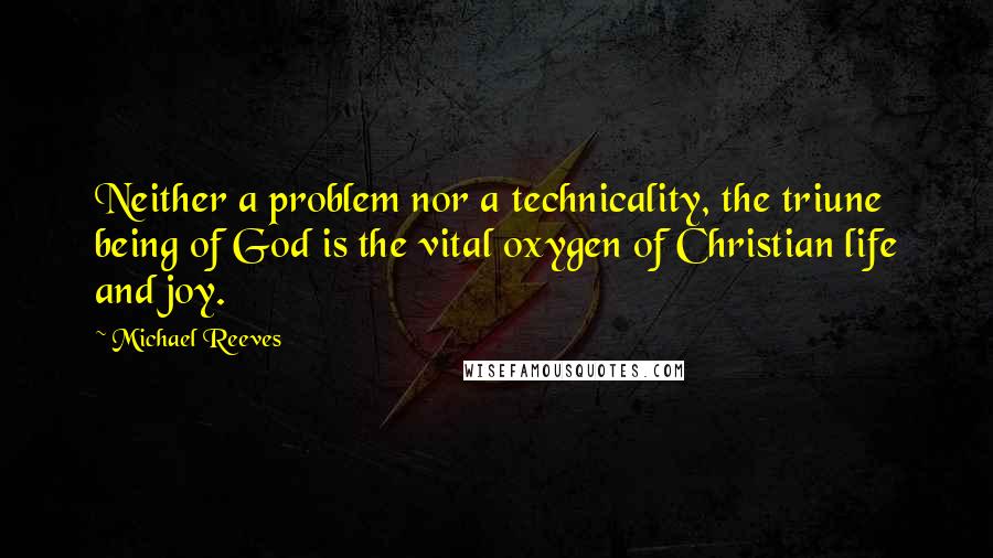 Michael Reeves Quotes: Neither a problem nor a technicality, the triune being of God is the vital oxygen of Christian life and joy.