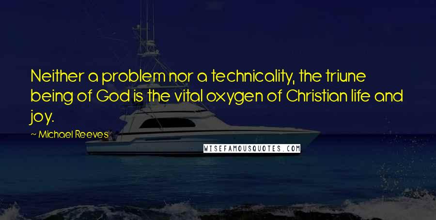 Michael Reeves Quotes: Neither a problem nor a technicality, the triune being of God is the vital oxygen of Christian life and joy.