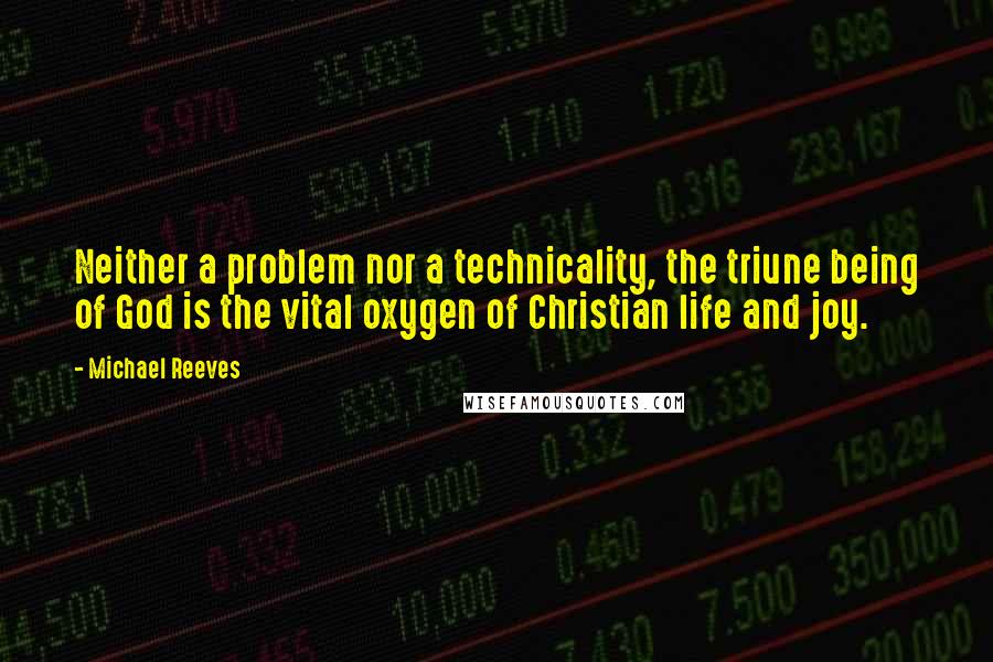 Michael Reeves Quotes: Neither a problem nor a technicality, the triune being of God is the vital oxygen of Christian life and joy.