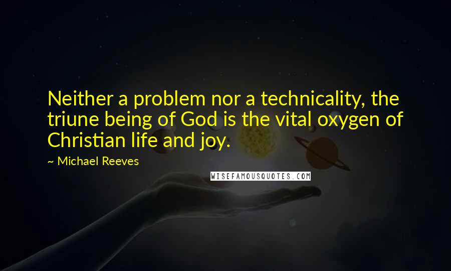 Michael Reeves Quotes: Neither a problem nor a technicality, the triune being of God is the vital oxygen of Christian life and joy.