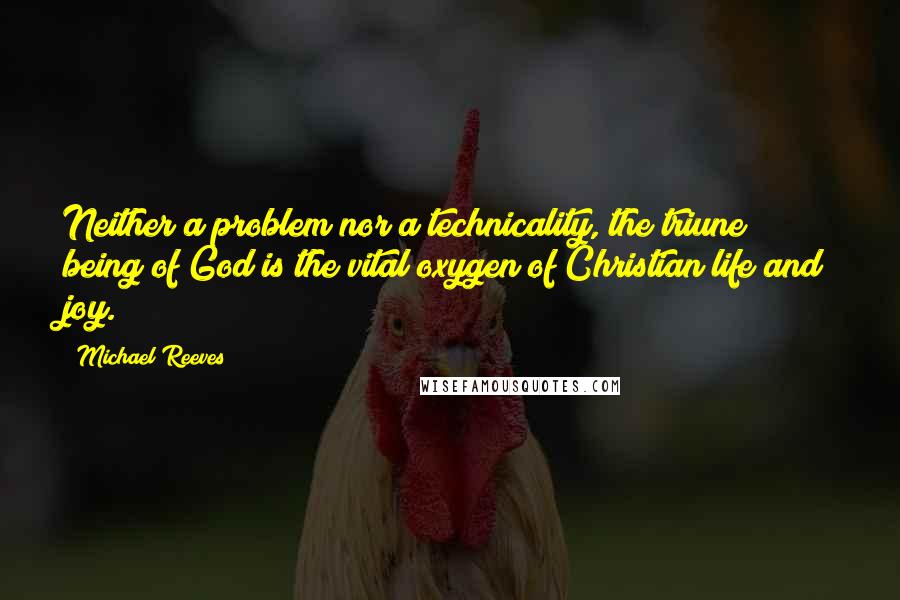 Michael Reeves Quotes: Neither a problem nor a technicality, the triune being of God is the vital oxygen of Christian life and joy.