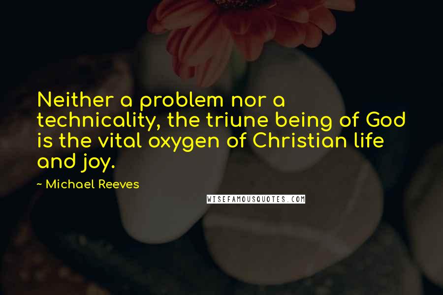 Michael Reeves Quotes: Neither a problem nor a technicality, the triune being of God is the vital oxygen of Christian life and joy.