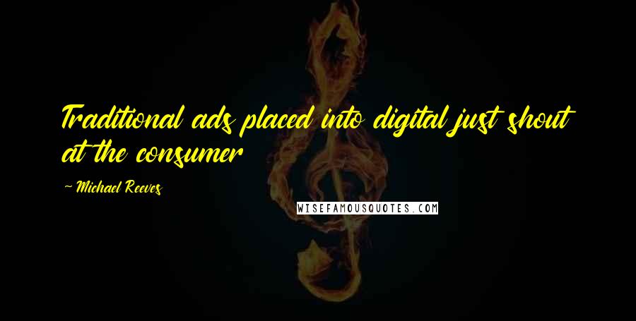 Michael Reeves Quotes: Traditional ads placed into digital just shout at the consumer