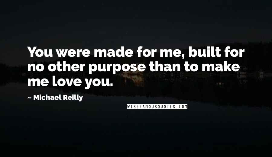 Michael Reilly Quotes: You were made for me, built for no other purpose than to make me love you.