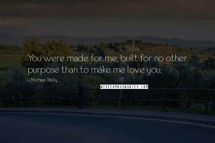 Michael Reilly Quotes: You were made for me, built for no other purpose than to make me love you.