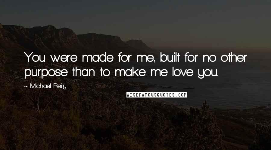 Michael Reilly Quotes: You were made for me, built for no other purpose than to make me love you.