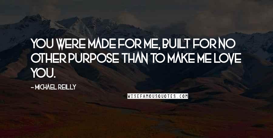 Michael Reilly Quotes: You were made for me, built for no other purpose than to make me love you.