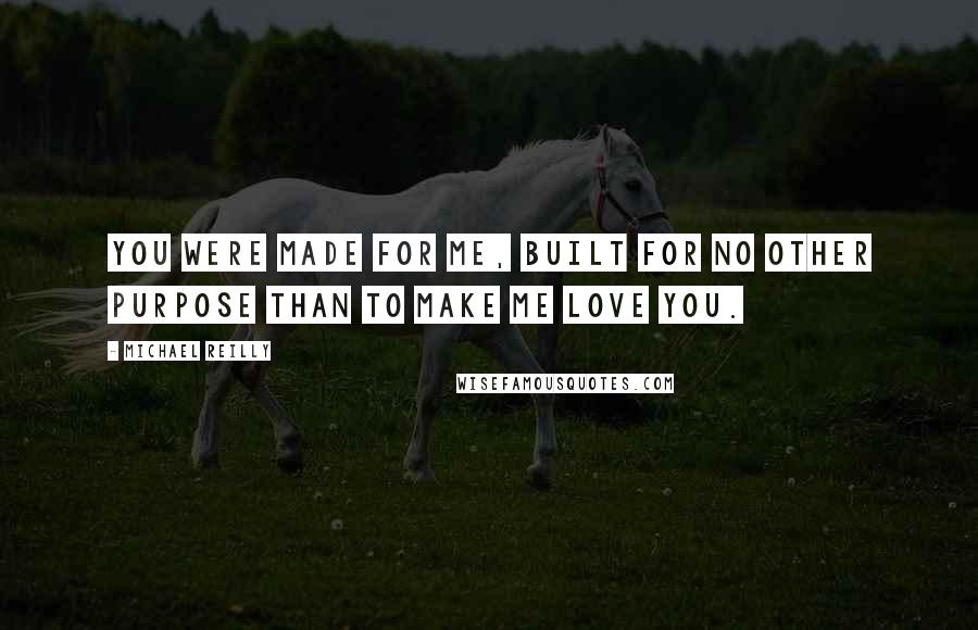 Michael Reilly Quotes: You were made for me, built for no other purpose than to make me love you.