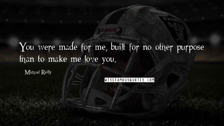 Michael Reilly Quotes: You were made for me, built for no other purpose than to make me love you.