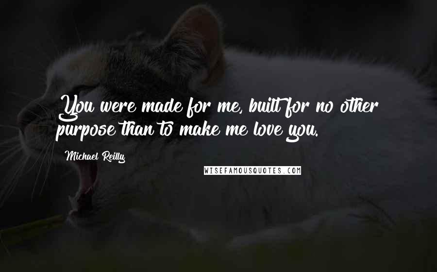 Michael Reilly Quotes: You were made for me, built for no other purpose than to make me love you.