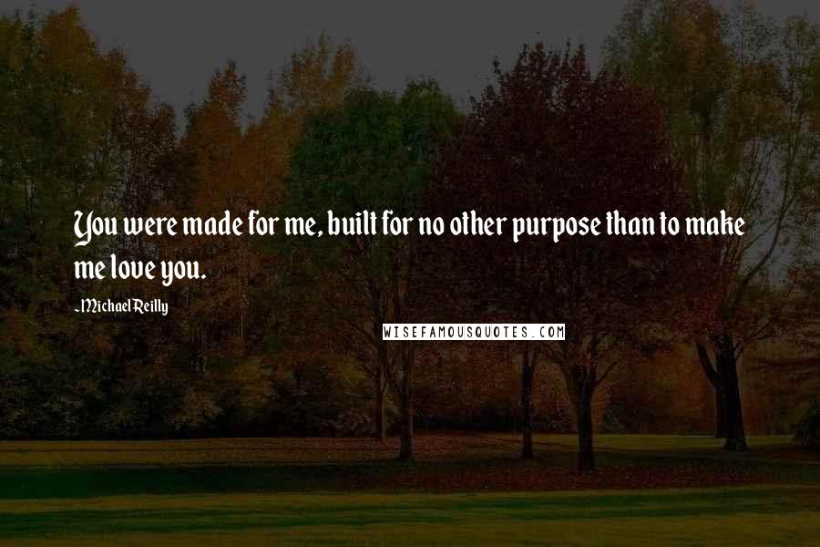 Michael Reilly Quotes: You were made for me, built for no other purpose than to make me love you.